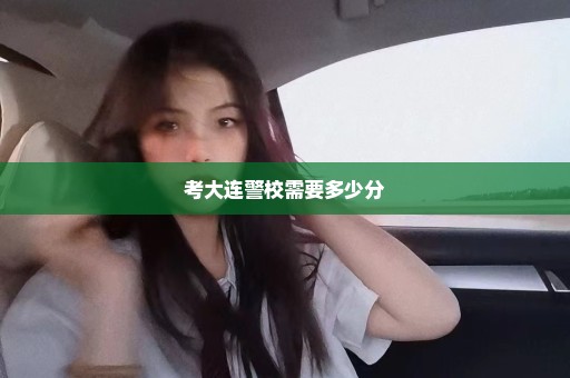 考大连警校需要多少分