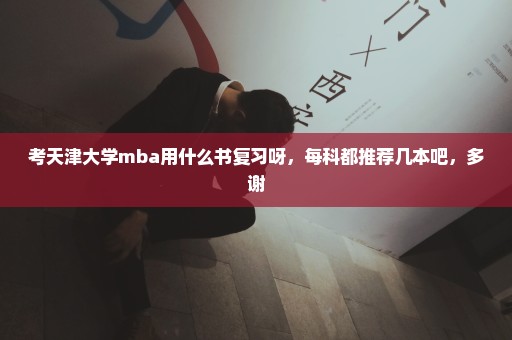 考天津大学mba用什么书复习呀，每科都推荐几本吧，多谢