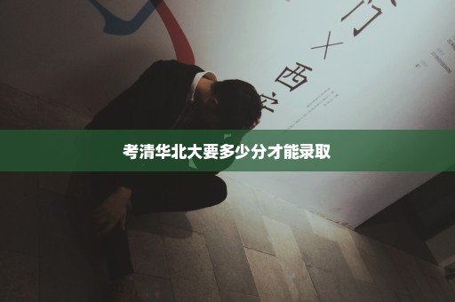 考清华北大要多少分才能录取