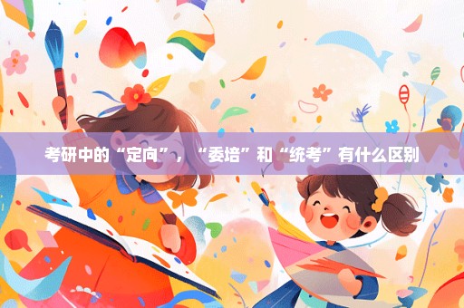 考研中的“定向”，“委培”和“统考”有什么区别