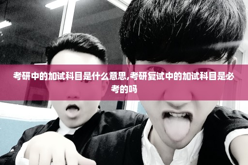 考研中的加试科目是什么意思,考研复试中的加试科目是必考的吗