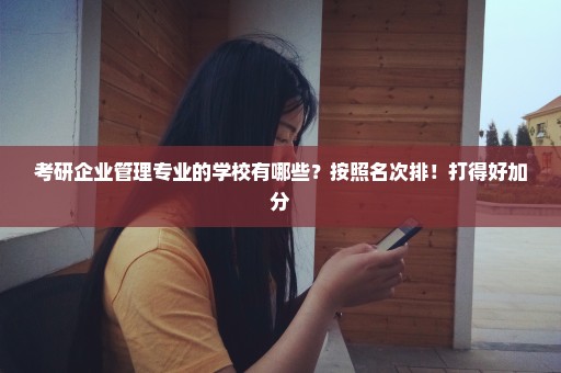 考研企业管理专业的学校有哪些？按照名次排！打得好加分
