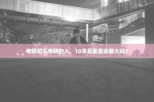 考研和不考研的人，10年后差距会很大吗？