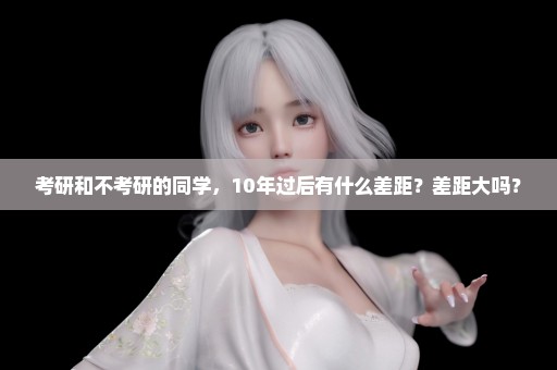 考研和不考研的同学，10年过后有什么差距？差距大吗？