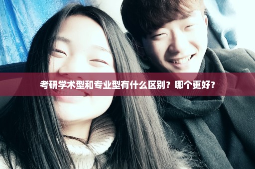 考研学术型和专业型有什么区别？哪个更好？