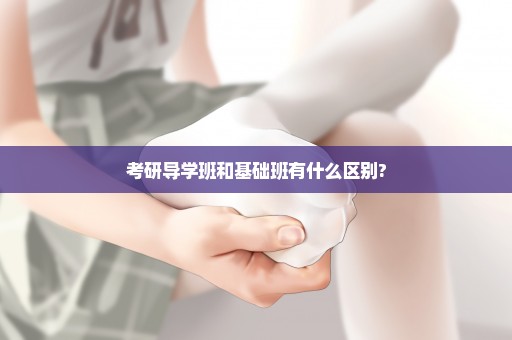 考研导学班和基础班有什么区别?