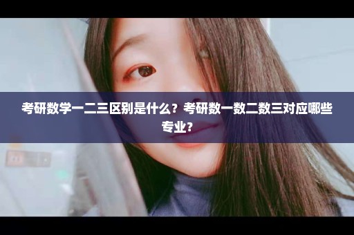 考研数学一二三区别是什么？考研数一数二数三对应哪些专业？