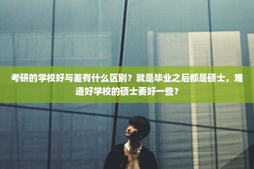 考研的学校好与差有什么区别？就是毕业之后都是硕士，难道好学校的硕士要好一些？