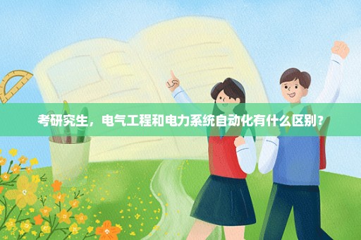 考研究生，电气工程和电力系统自动化有什么区别？