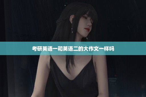 考研英语一和英语二的大作文一样吗
