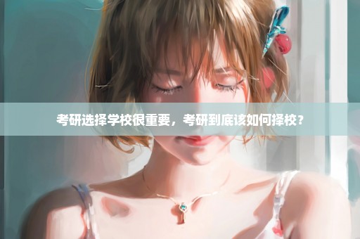 考研选择学校很重要，考研到底该如何择校？