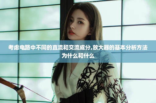 考虑电路中不同的直流和交流成分,放大器的基本分析方法为什么和什么