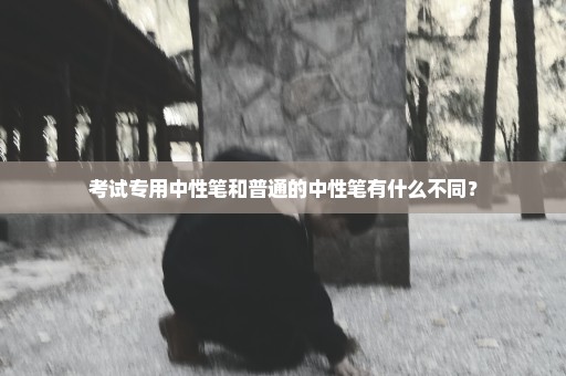 考试专用中性笔和普通的中性笔有什么不同？