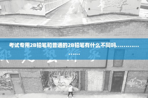 考试专用2B铅笔和普通的2B铅笔有什么不同吗………………