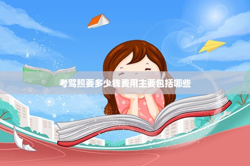 考驾照要多少钱费用主要包括哪些