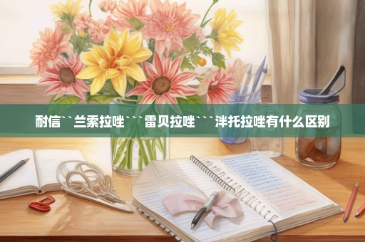 耐信``兰索拉唑```雷贝拉唑```泮托拉唑有什么区别