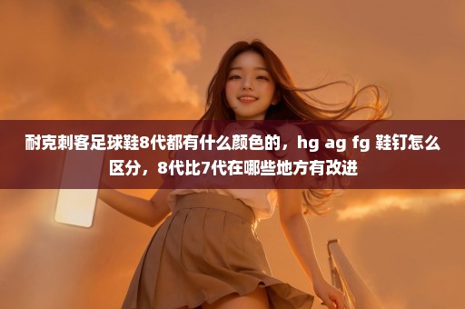 耐克刺客足球鞋8代都有什么颜色的，hg ag fg 鞋钉怎么区分，8代比7代在哪些地方有改进