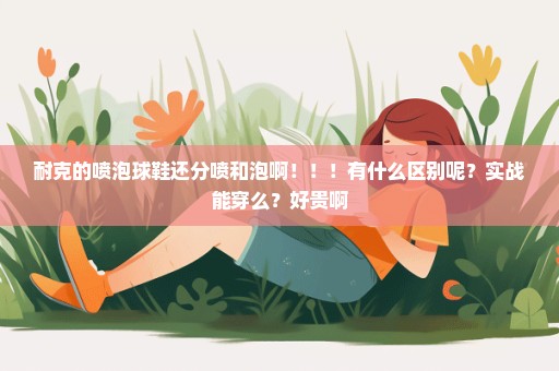 耐克的喷泡球鞋还分喷和泡啊！！！有什么区别呢？实战能穿么？好贵啊