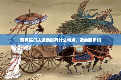 耐克高尔夫运动鞋有什么特点，适合跑步吗