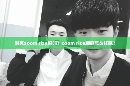 耐克zoom rize好吗？zoom rize脚感怎么样呢？