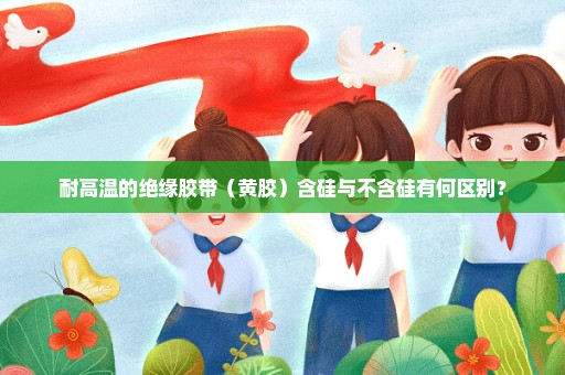 耐高温的绝缘胶带（黄胶）含硅与不含硅有何区别？