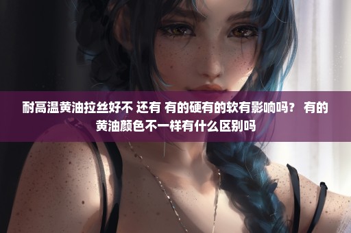 耐高温黄油拉丝好不 还有 有的硬有的软有影响吗？ 有的黄油颜色不一样有什么区别吗