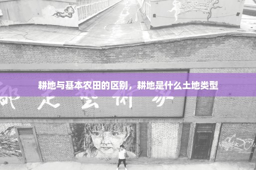 耕地与基本农田的区别，耕地是什么土地类型