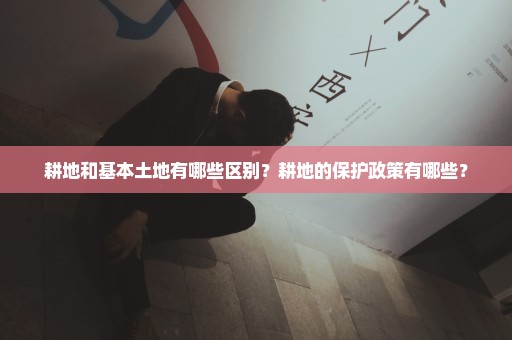 耕地和基本土地有哪些区别？耕地的保护政策有哪些？