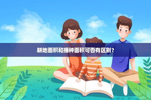耕地面积和播种面积可否有区别？