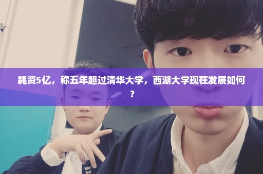 耗资5亿，称五年超过清华大学，西湖大学现在发展如何？