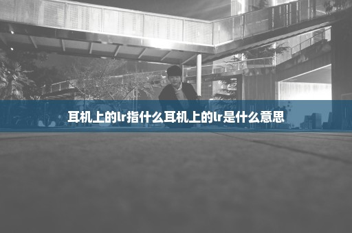 耳机上的lr指什么耳机上的lr是什么意思
