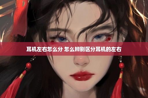 耳机左右怎么分 怎么辨别区分耳机的左右
