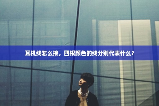 耳机线怎么接，四根颜色的线分别代表什么？