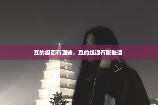 耳的组词有哪些，耳的组词有哪些词 