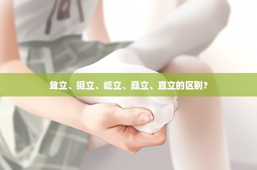 耸立、挺立、屹立、矗立、直立的区别？