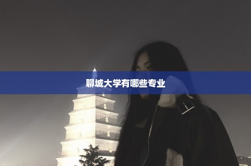 聊城大学有哪些专业