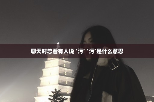 聊天时总看有人说 ‘污’ ‘污’是什么意思