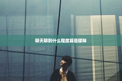 聊天聊到什么程度算是暧昧