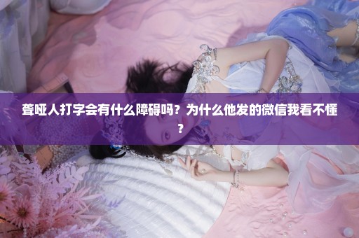 聋哑人打字会有什么障碍吗？为什么他发的微信我看不懂？