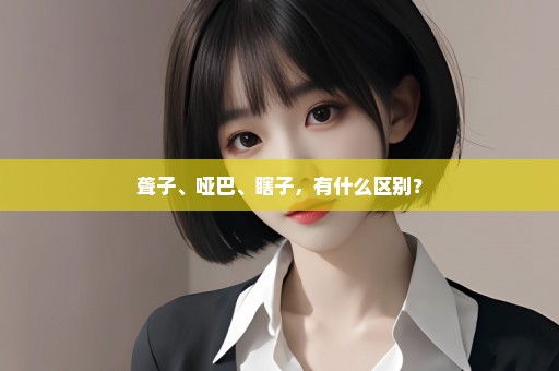 聋子、哑巴、瞎子，有什么区别？