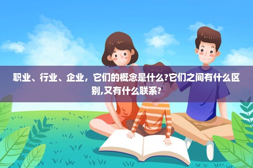 职业、行业、企业，它们的概念是什么?它们之间有什么区别,又有什么联系?