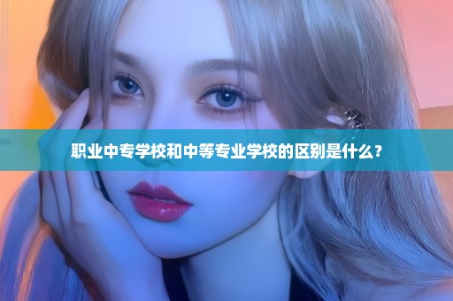 职业中专学校和中等专业学校的区别是什么？