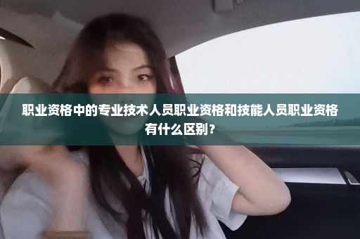 职业资格中的专业技术人员职业资格和技能人员职业资格有什么区别？