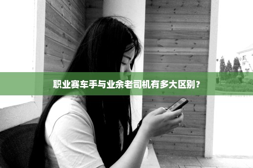 职业赛车手与业余老司机有多大区别？