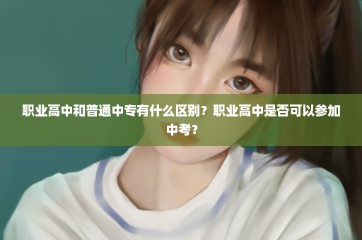 职业高中和普通中专有什么区别？职业高中是否可以参加中考？