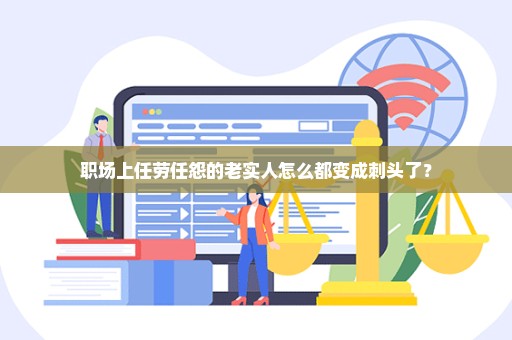 职场上任劳任怨的老实人怎么都变成刺头了？