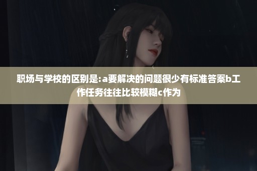 职场与学校的区别是:a要解决的问题很少有标准答案b工作任务往往比较模糊c作为