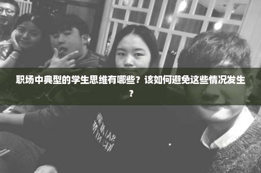 职场中典型的学生思维有哪些？该如何避免这些情况发生？