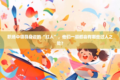 职场中领导身边的“红人”，他们一般都会有哪些过人之处？