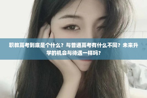 职教高考到底是个什么？与普通高考有什么不同？未来升学的机会与待遇一样吗？